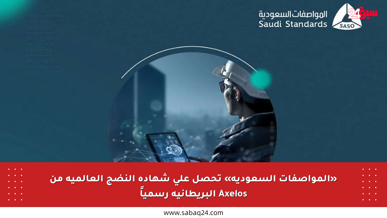 «المواصفات السعودية» تحصل على شهادة النضج العالمية من Axelos البريطانية رسمياً